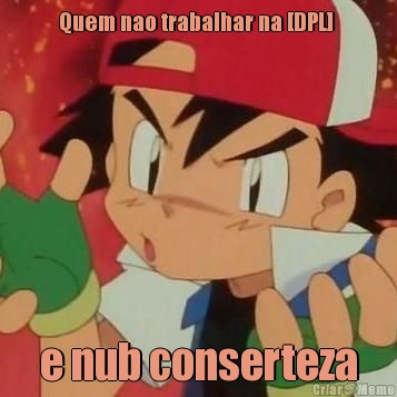 Quem nao trabalhar na [DPL]  e nub conserteza